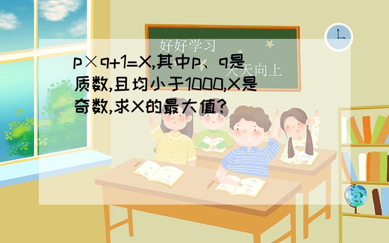 p×q+1=X,其中p、q是质数,且均小于1000,X是奇数,求X的最大值?