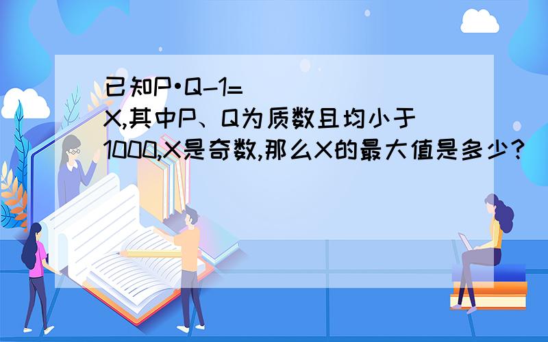 已知P•Q-1=X,其中P、Q为质数且均小于1000,X是奇数,那么X的最大值是多少?