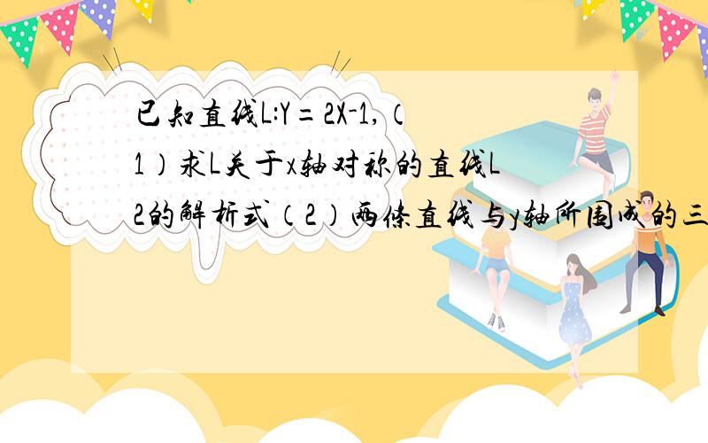 已知直线L:Y=2X-1,（1）求L关于x轴对称的直线L2的解析式（2）两条直线与y轴所围成的三角形的面积