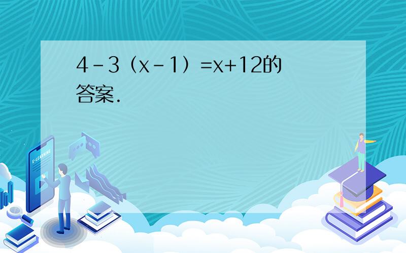 4-3（x-1）=x+12的答案.