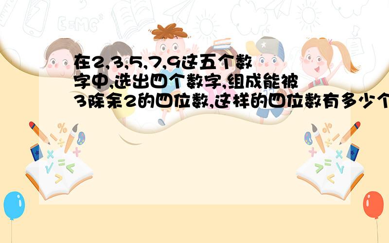 在2,3,5,7,9这五个数字中,选出四个数字,组成能被3除余2的四位数,这样的四位数有多少个?