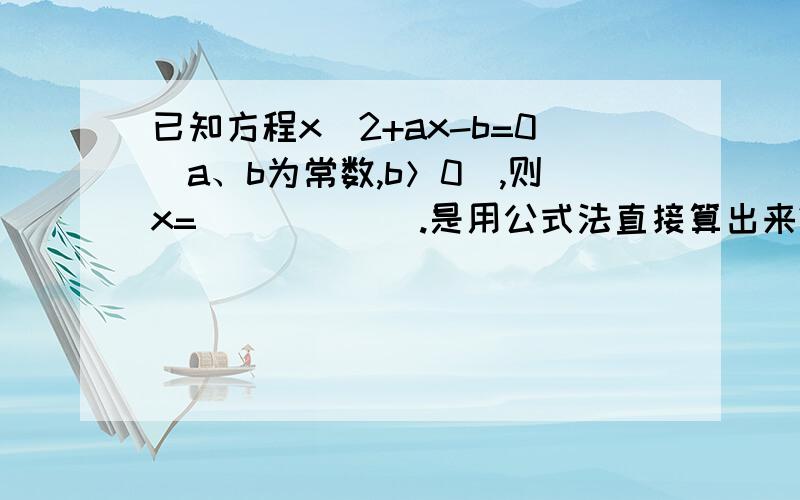 已知方程x^2+ax-b=0（a、b为常数,b＞0）,则x=______.是用公式法直接算出来?还是什么?