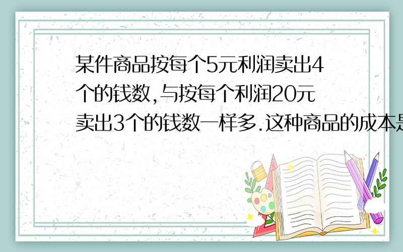 某件商品按每个5元利润卖出4个的钱数,与按每个利润20元卖出3个的钱数一样多.这种商品的成本是多少元?