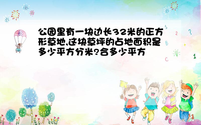 公园里有一块边长32米的正方形草地,这块草坪的占地面积是多少平方分米?合多少平方