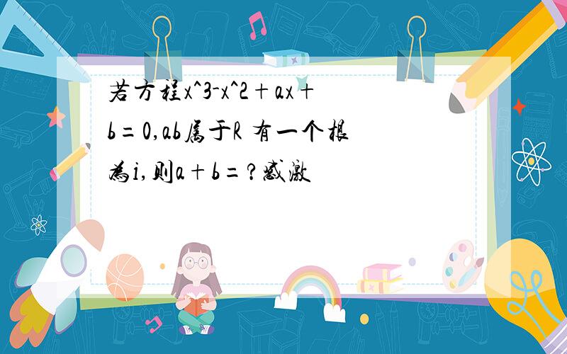 若方程x^3-x^2+ax+b=0,ab属于R 有一个根为i,则a+b=?感激