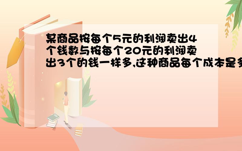 某商品按每个5元的利润卖出4个钱数与按每个20元的利润卖出3个的钱一样多,这种商品每个成本是多少元