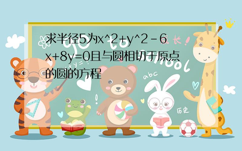 求半径5为x^2+y^2-6x+8y=0且与圆相切于原点的圆的方程