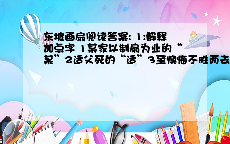 东坡画扇阅读答案: 1:解释加点字 1某家以制扇为业的“某”2适父死的“适”3至懊悔不胜而去的“至”