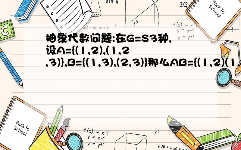 抽象代数问题:在G=S3种,设A={(1,2),(1,2,3)},B={(1,3),(2,3)}那么AB={(1,2)(1,3),(1,2)(2,3),(1,2,3)(1,3),(1,2,3)(2,3)}={(1,3,2),(1,2,3),(2,3),(1,2)}