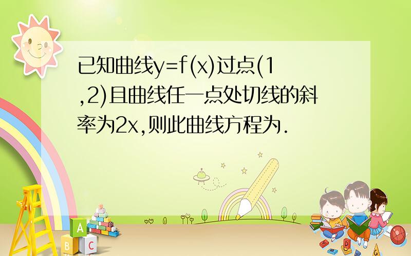 已知曲线y=f(x)过点(1,2)且曲线任一点处切线的斜率为2x,则此曲线方程为.