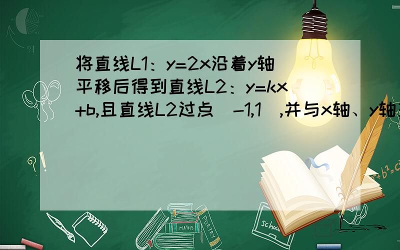 将直线L1：y=2x沿着y轴平移后得到直线L2：y=kx+b,且直线L2过点（-1,1）,并与x轴、y轴交于点A、B.问：（1）求点A、B的坐标.（2）求三角形AOB的面积.