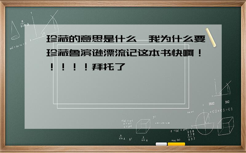 珍藏的意思是什么,我为什么要珍藏鲁滨逊漂流记这本书快啊！！！！！拜托了