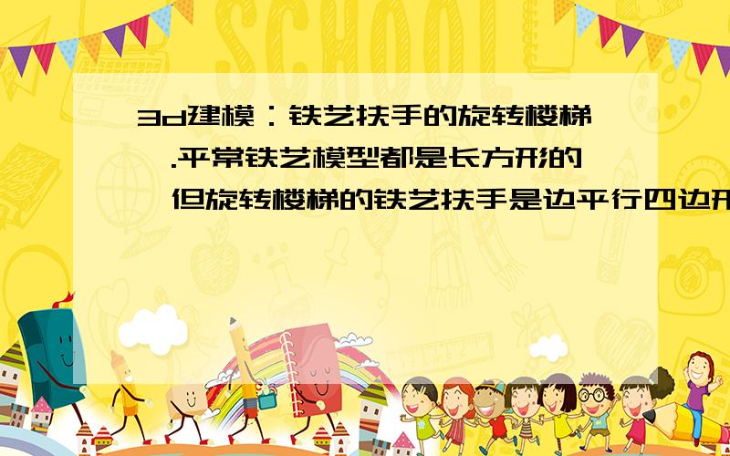 3d建模：铁艺扶手的旋转楼梯,.平常铁艺模型都是长方形的,但旋转楼梯的铁艺扶手是边平行四边形加弯曲的~怎么修改?