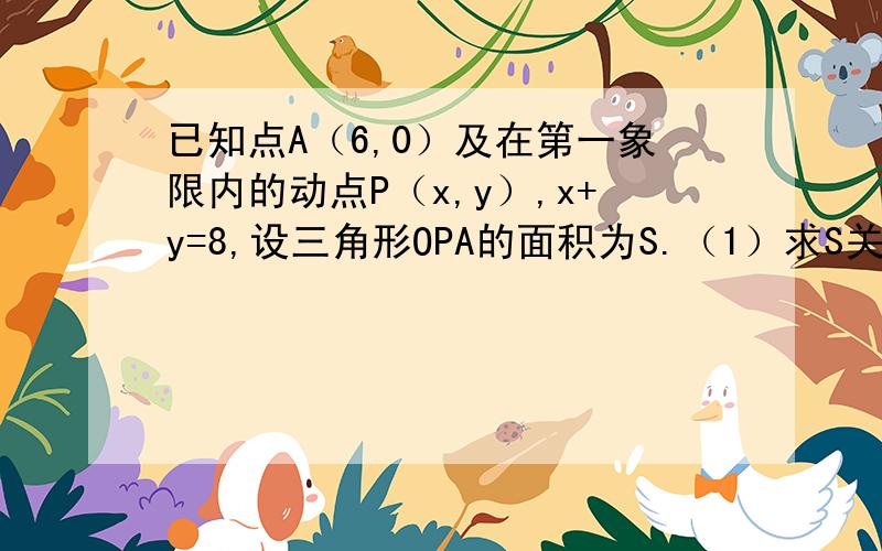 已知点A（6,0）及在第一象限内的动点P（x,y）,x+y=8,设三角形OPA的面积为S.（1）求S关于x的函数关系式；（2）求x的取值范围；（3）当S=12时,点P的坐标.