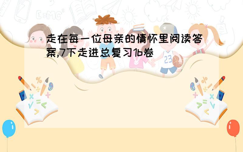 走在每一位母亲的情怀里阅读答案,7下走进总复习1b卷