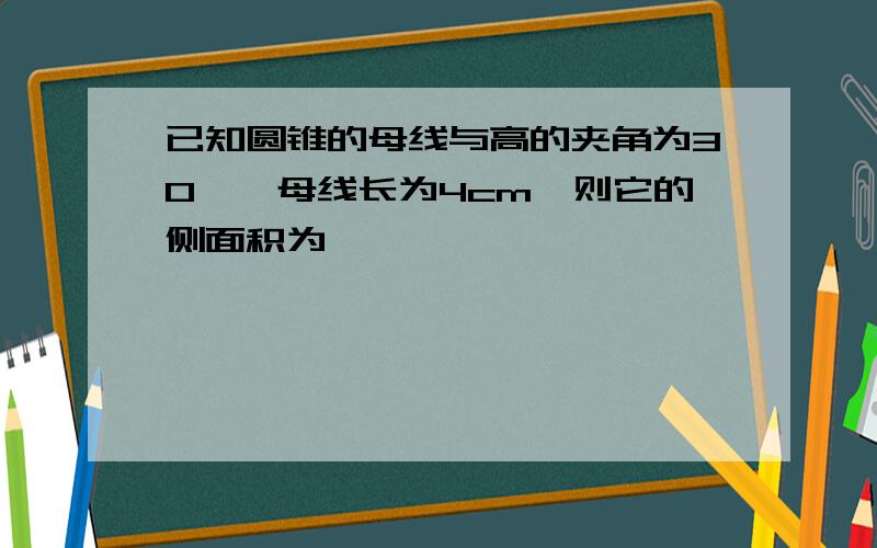 已知圆锥的母线与高的夹角为30°,母线长为4cm,则它的侧面积为