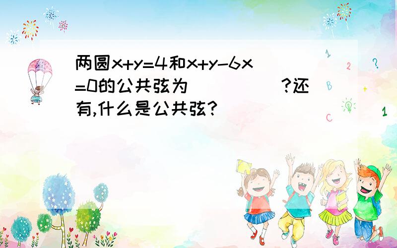 两圆x+y=4和x+y-6x=0的公共弦为_____?还有,什么是公共弦?