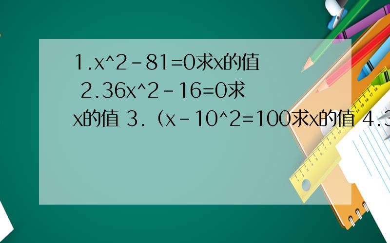 1.x^2-81=0求x的值 2.36x^2-16=0求x的值 3.（x-10^2=100求x的值 4.3（x-1）^2=363求x的值 全用根号求