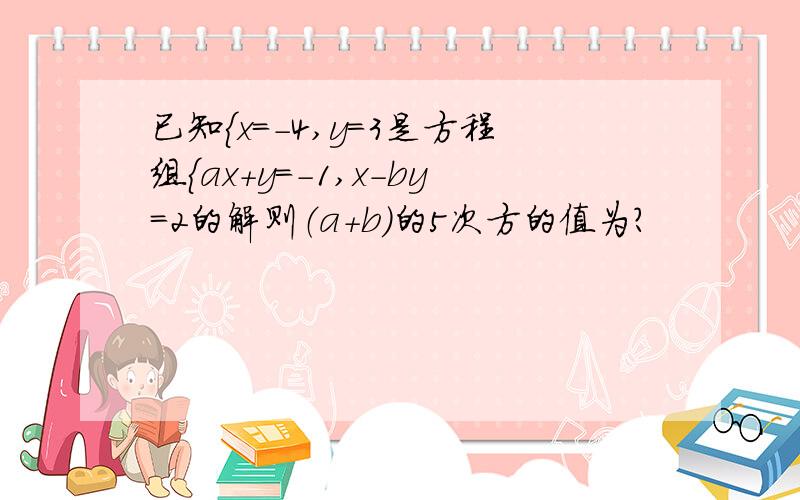 已知{x=-4,y=3是方程组{ax+y=-1,x-by=2的解则（a+b）的5次方的值为?