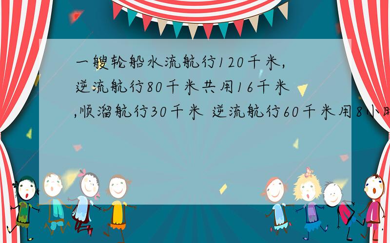 一艘轮船水流航行120千米,逆流航行80千米共用16千米,顺溜航行30千米 逆流航行60千米用8小时