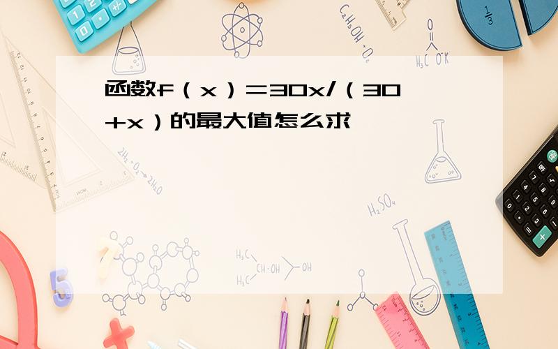 函数f（x）＝30x/（30+x）的最大值怎么求