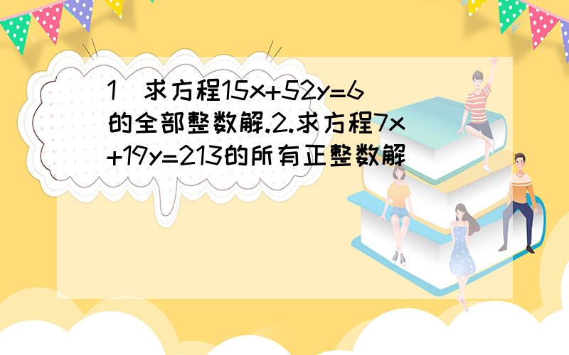 1）求方程15x+52y=6的全部整数解.2.求方程7x+19y=213的所有正整数解