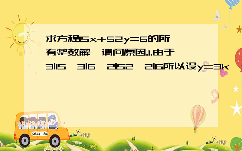 求方程15x+52y=6的所有整数解,请问原因.1.由于3|15,3|6,2|52,2|6所以设y=3k,x=2m代入有5m+26k=1有一特解为(m,k)=(-1,1)所以由二元一次不定方程解公式m=-1+26tk=1-5t所以x=2m=-2+52ty=3k=-15t+3t为任意整数请问 “1.