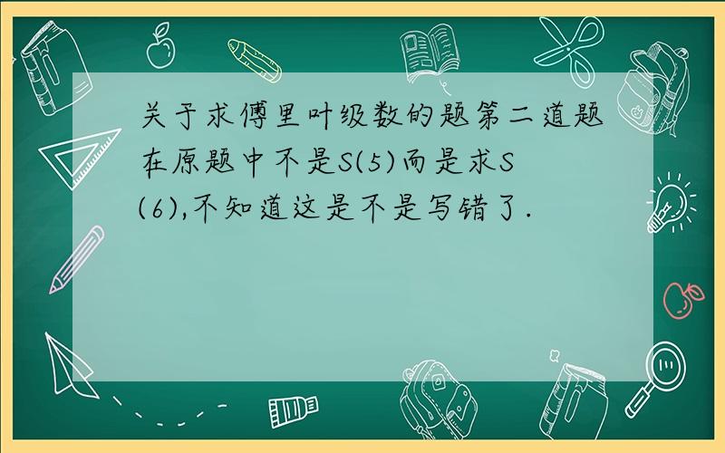 关于求傅里叶级数的题第二道题在原题中不是S(5)而是求S(6),不知道这是不是写错了.