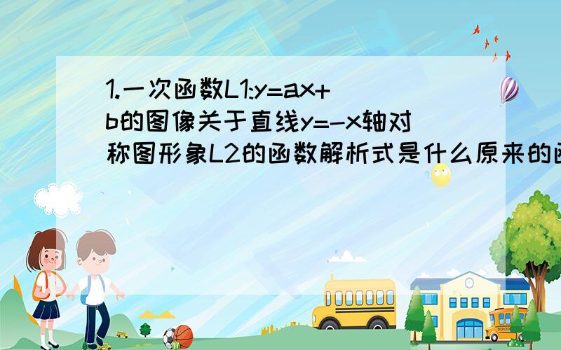 1.一次函数L1:y=ax+b的图像关于直线y=-x轴对称图形象L2的函数解析式是什么原来的函数解析式是y=ax+b,那么关于y=-x轴对称后,也就意味着,用-x替换y,用-y替换x.所以关于y=-x轴对称后,解析式变成-x=-ay