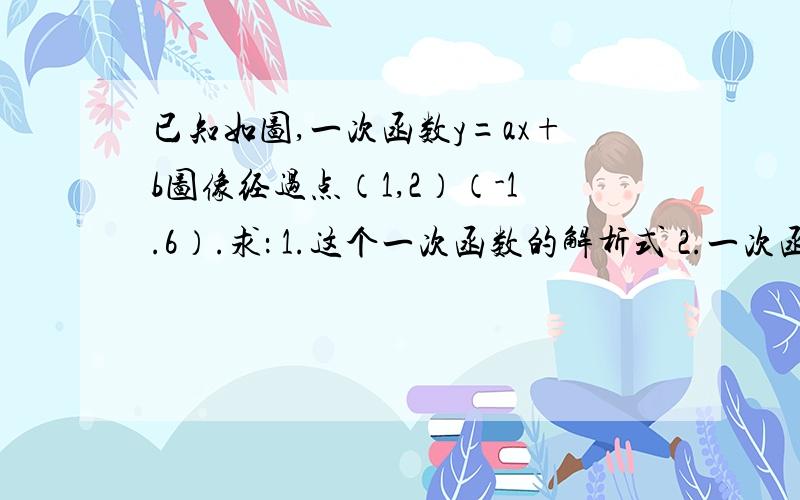 已知如图,一次函数y=ax+b图像经过点（1,2）（-1.6）.求： 1.这个一次函数的解析式 2.一次函数雨量坐标轴1.这个一次函数的解析式 2.一次函数与两坐标轴围成的面积