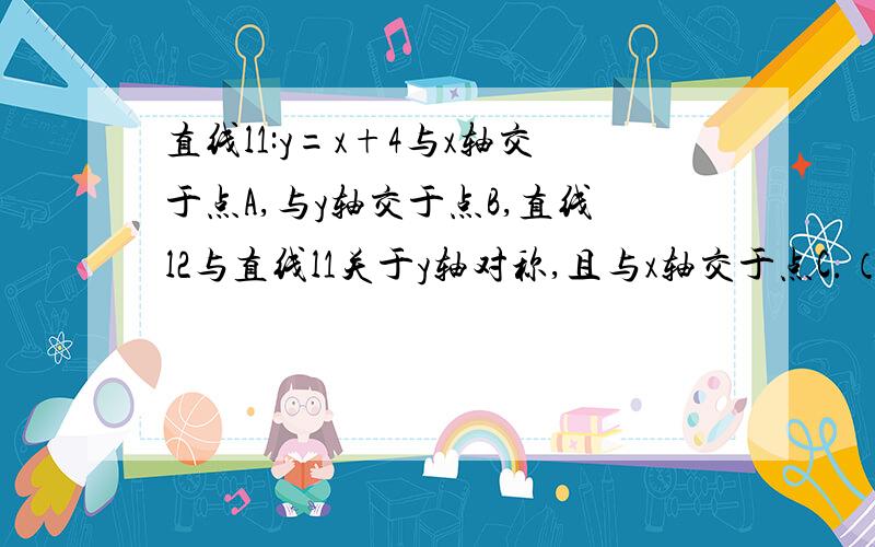 直线l1:y=x+4与x轴交于点A,与y轴交于点B,直线l2与直线l1关于y轴对称,且与x轴交于点C.（1）求l2函数解析式（2）D为OC中点,P是BC上一动点,求使OP+OD的值最小的点P的坐标