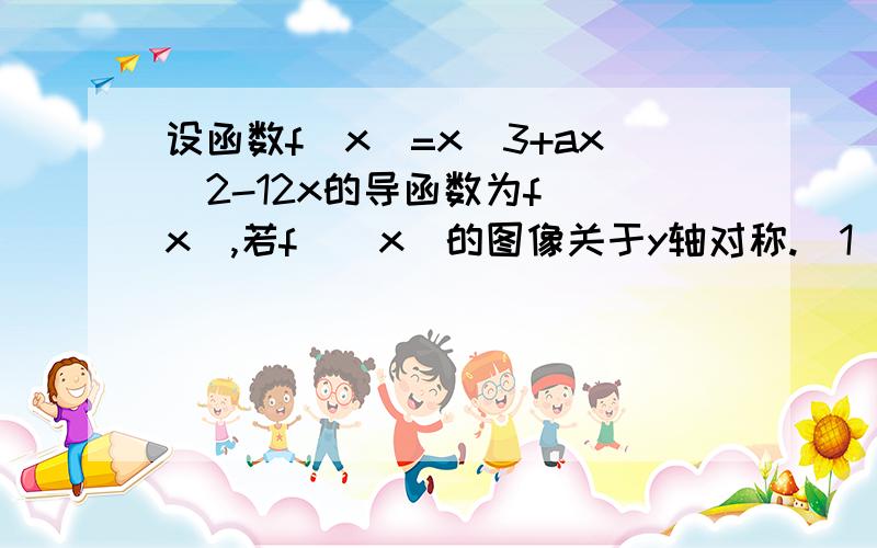 设函数f(x)=x^3+ax^2-12x的导函数为f`(x),若f`(x)的图像关于y轴对称.(1)求函数f（x）的解析式（2）求函数f(x)的极值