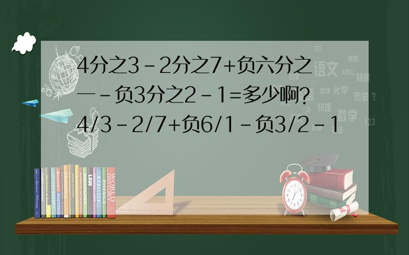 4分之3-2分之7+负六分之一-负3分之2-1=多少啊?4/3-2/7+负6/1-负3/2-1