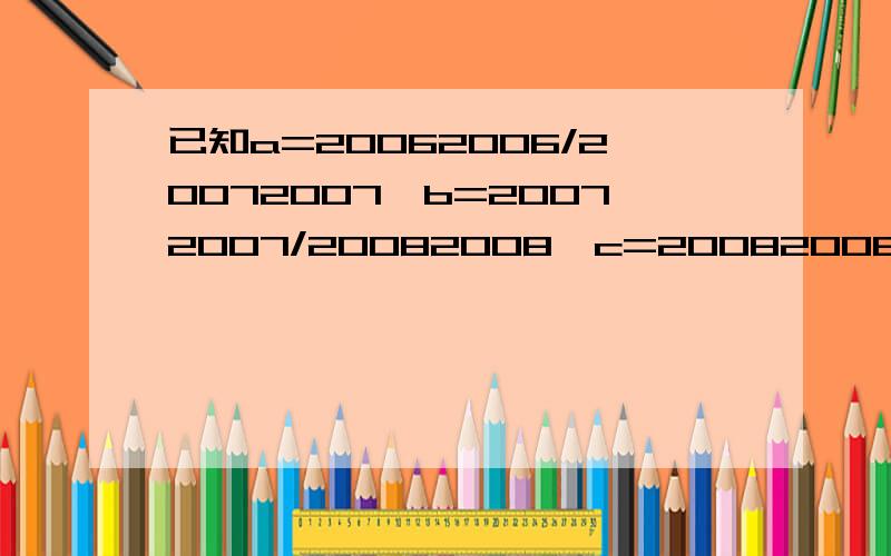 已知a=20062006/20072007,b=20072007/20082008,c=20082008/20092009,比较a,b,c的大小