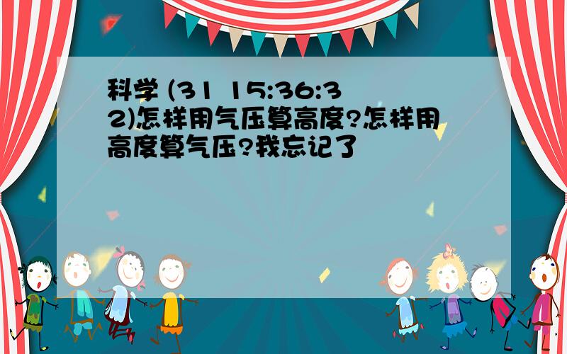 科学 (31 15:36:32)怎样用气压算高度?怎样用高度算气压?我忘记了