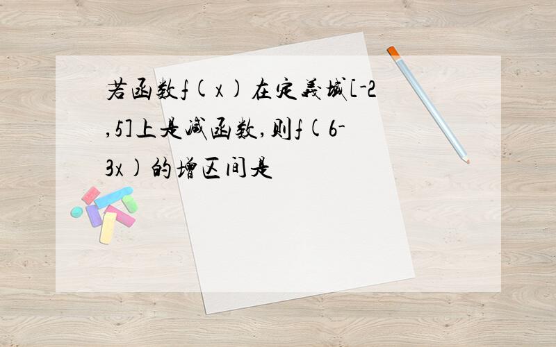 若函数f(x)在定义域[-2,5]上是减函数,则f(6-3x)的增区间是