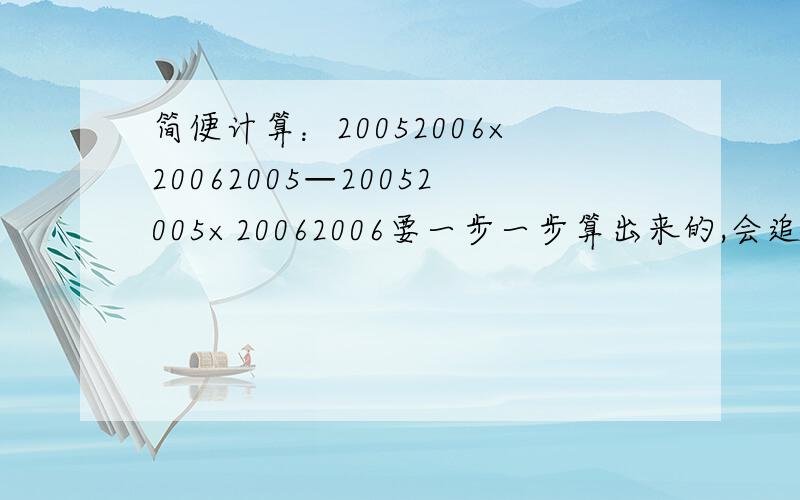 简便计算：20052006×20062005—20052005×20062006要一步一步算出来的,会追分啊,