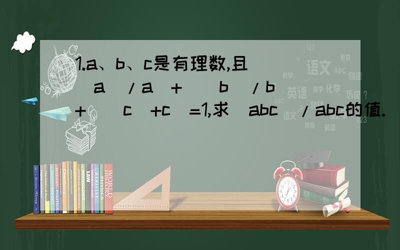 1.a、b、c是有理数,且(|a|/a)+(|b|/b)+（|c|+c)=1,求|abc|/abc的值.