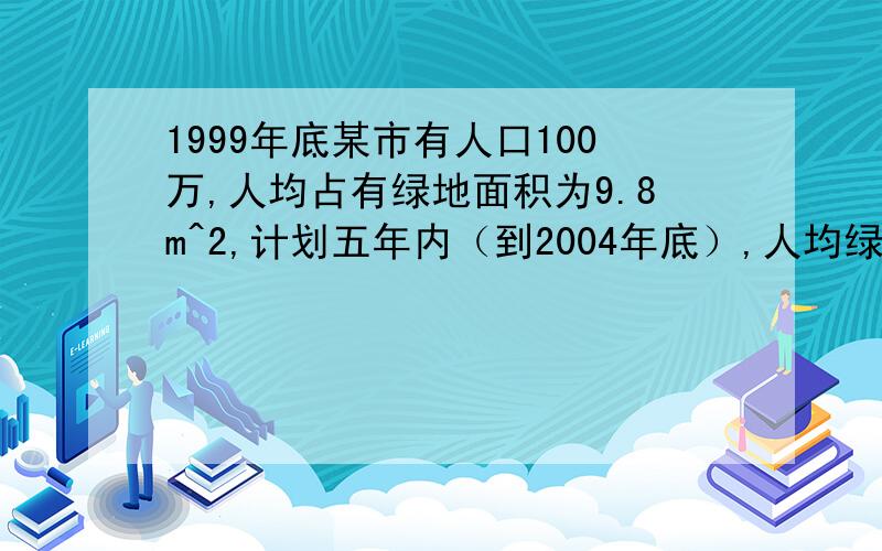 1999年底某市有人口100万,人均占有绿地面积为9.8m^2,计划五年内（到2004年底）,人均绿地面积增长15%,如该市在此期间,每年人口平均增长率为17%,则该市每年平均要新增绿地面积多少?（结果精确