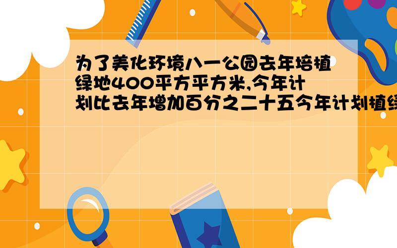 为了美化环境八一公园去年培植绿地400平方平方米,今年计划比去年增加百分之二十五今年计划植绿地多