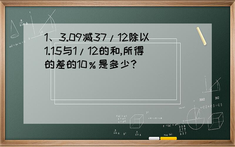 1、3.09减37/12除以1.15与1/12的和,所得的差的10％是多少?