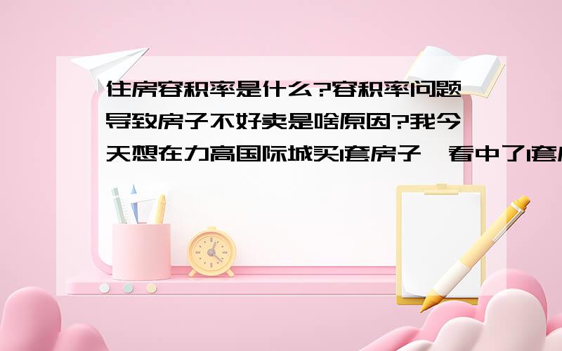 住房容积率是什么?容积率问题导致房子不好卖是啥原因?我今天想在力高国际城买1套房子,看中了1套房子,地理位置、采光等都挺好的,但是这套房子开盘都很久了,心里很纳闷为什么条件这么