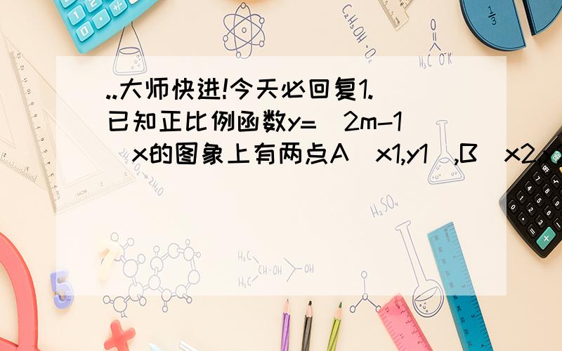 ..大师快进!今天必回复1.已知正比例函数y=(2m-1)x的图象上有两点A(x1,y1),B(x2,y2),当x1y2,那么m的取值范围是( )A.m0.5 C.m22.设a