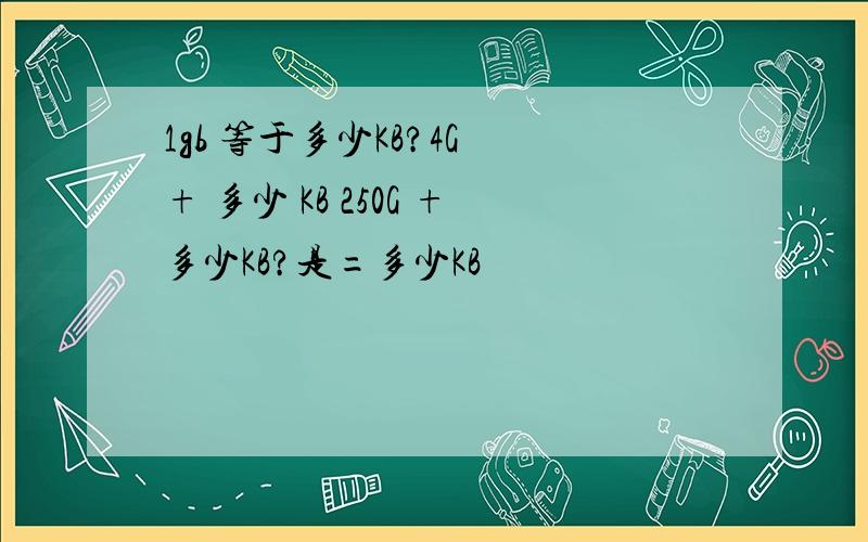 1gb 等于多少KB?4G + 多少 KB 250G +多少KB?是=多少KB