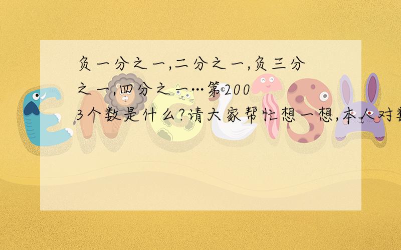 负一分之一,二分之一,负三分之一,四分之一···第2003个数是什么?请大家帮忙想一想,本人对数学不是很懂啊`~~