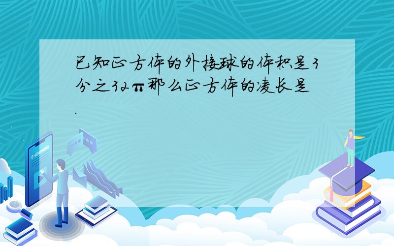 已知正方体的外接球的体积是3分之32π那么正方体的凌长是.