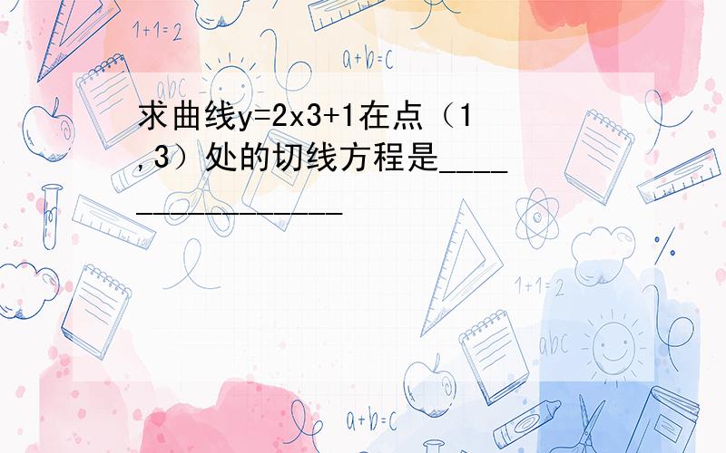 求曲线y=2x3+1在点（1,3）处的切线方程是________________