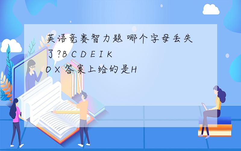 英语竞赛智力题 哪个字母丢失了?B C D E I K O X 答案上给的是H