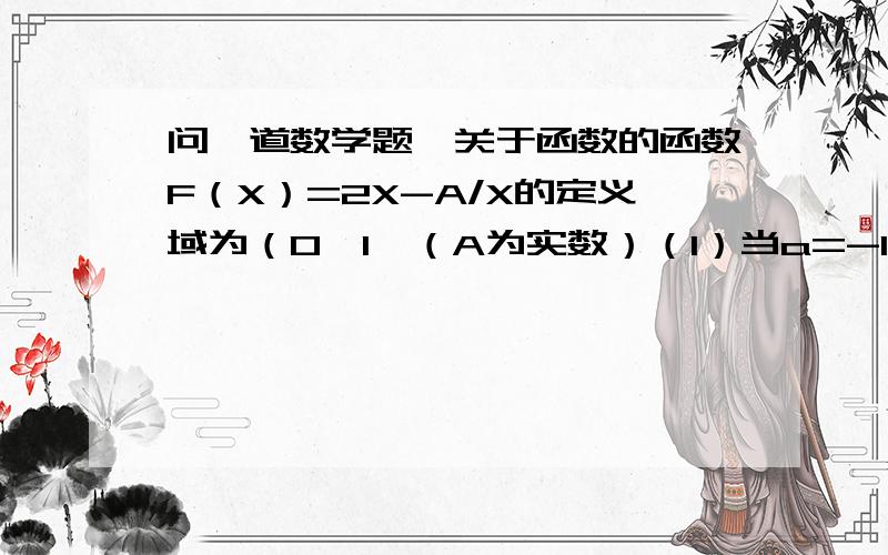 问一道数学题,关于函数的函数F（X）=2X-A/X的定义域为（0,1】（A为实数）（1）当a=-1时,求函数Y=F(X)的值域（2）求函数Y=F(X)在X属于（0,1】上的最大值,以及最小值,并求出函数取最值时,x的值老