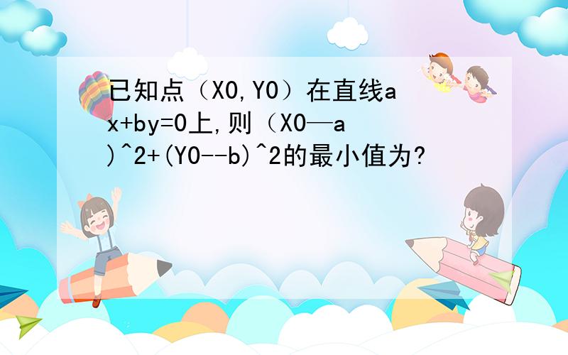 已知点（X0,Y0）在直线ax+by=0上,则（X0—a)^2+(Y0--b)^2的最小值为?
